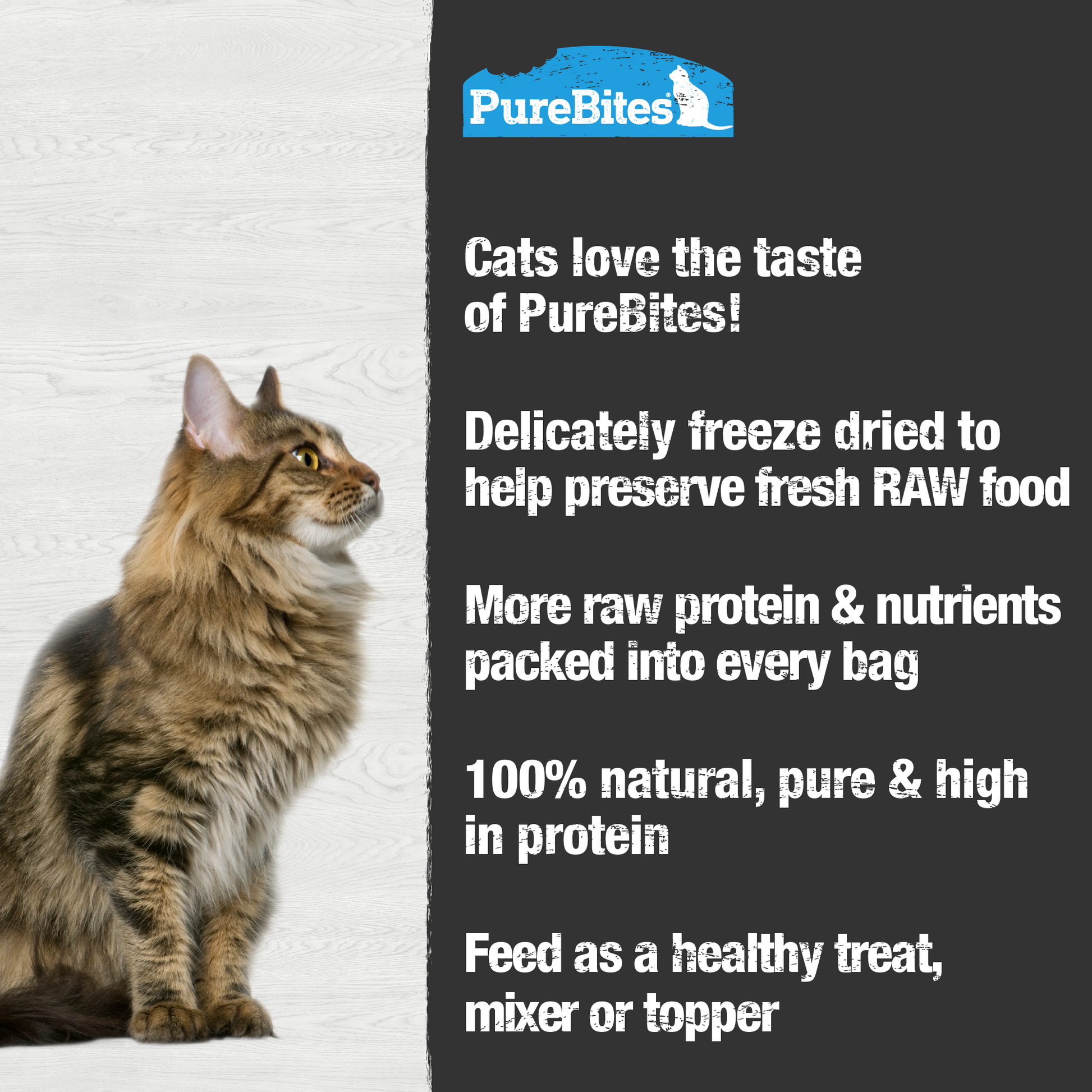 Made fresh & pure means more RAW protein and nutrients packed into every bag. Our tuna treats are freeze dried to help preserve its RAW taste, and nutrition, and mirror a cat’s ancestral diet