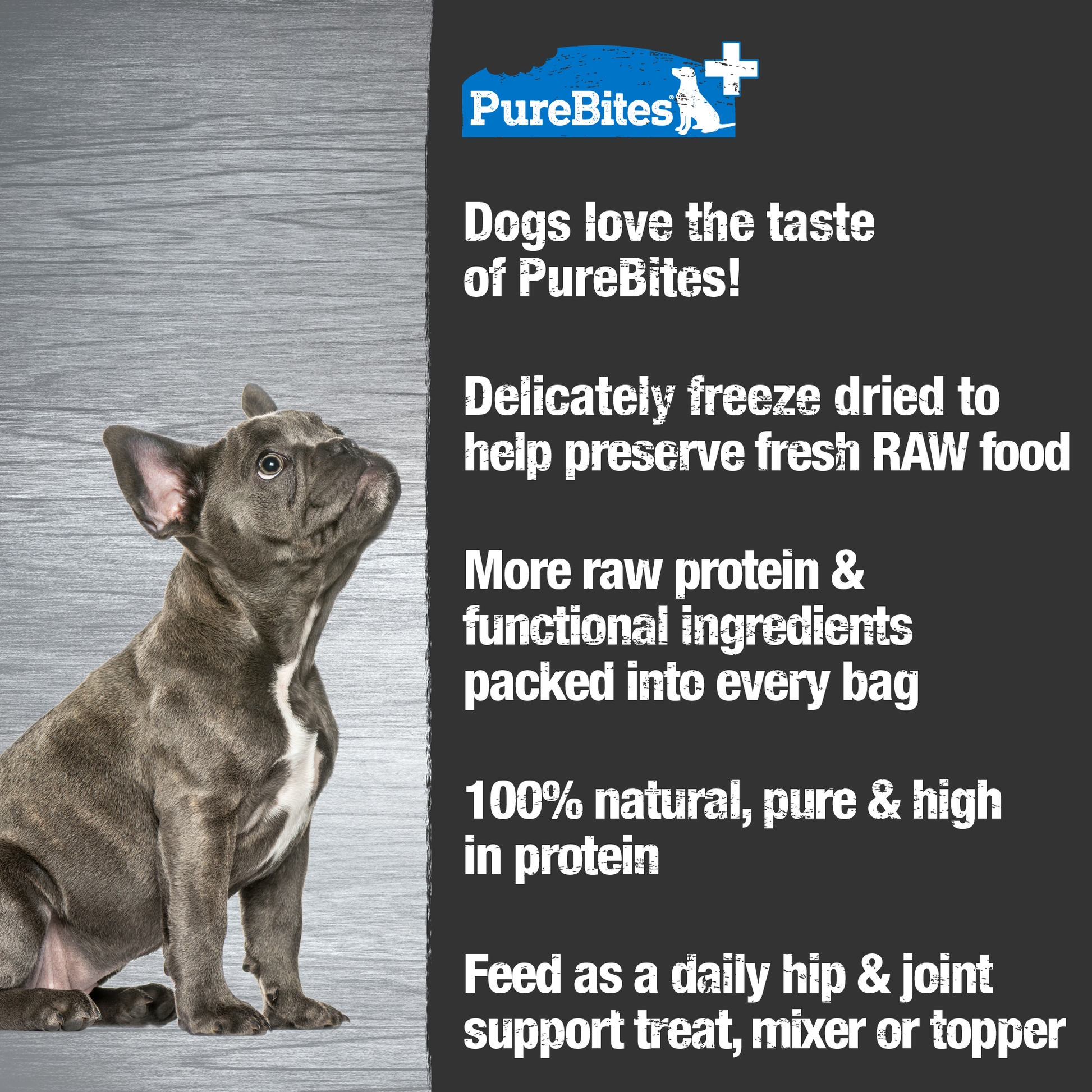 Made fresh & pure means more RAW protein and nutrients packed into every bag. Our hip & joint treats are freeze dried to help preserve its RAW taste, and nutrition, and mirror a dog’s ancestral diet