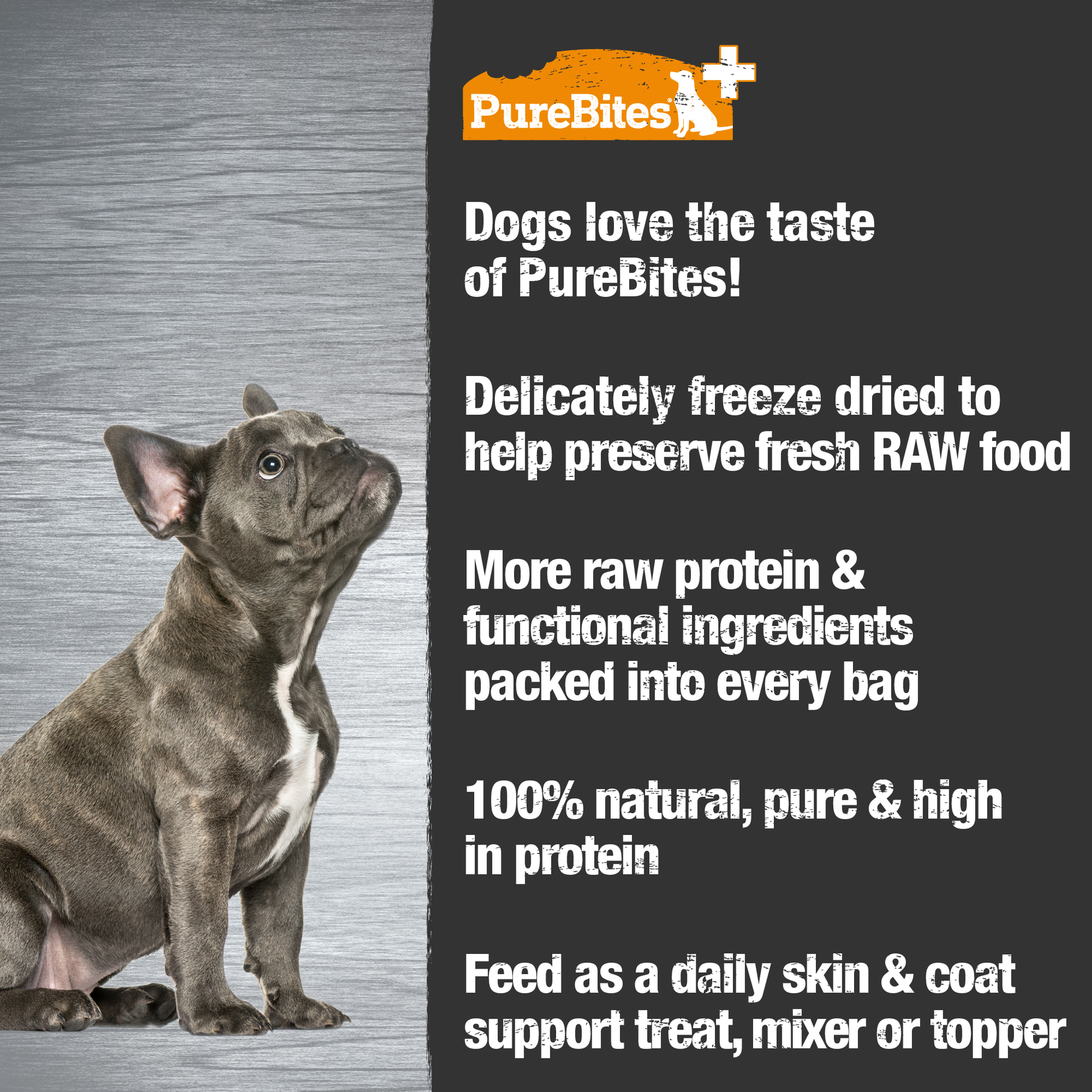 Made fresh & pure means more RAW protein and nutrients packed into every bag. Our skin & coat treats are freeze dried to help preserve its RAW taste, and nutrition, and mirror a dog’s ancestral diet