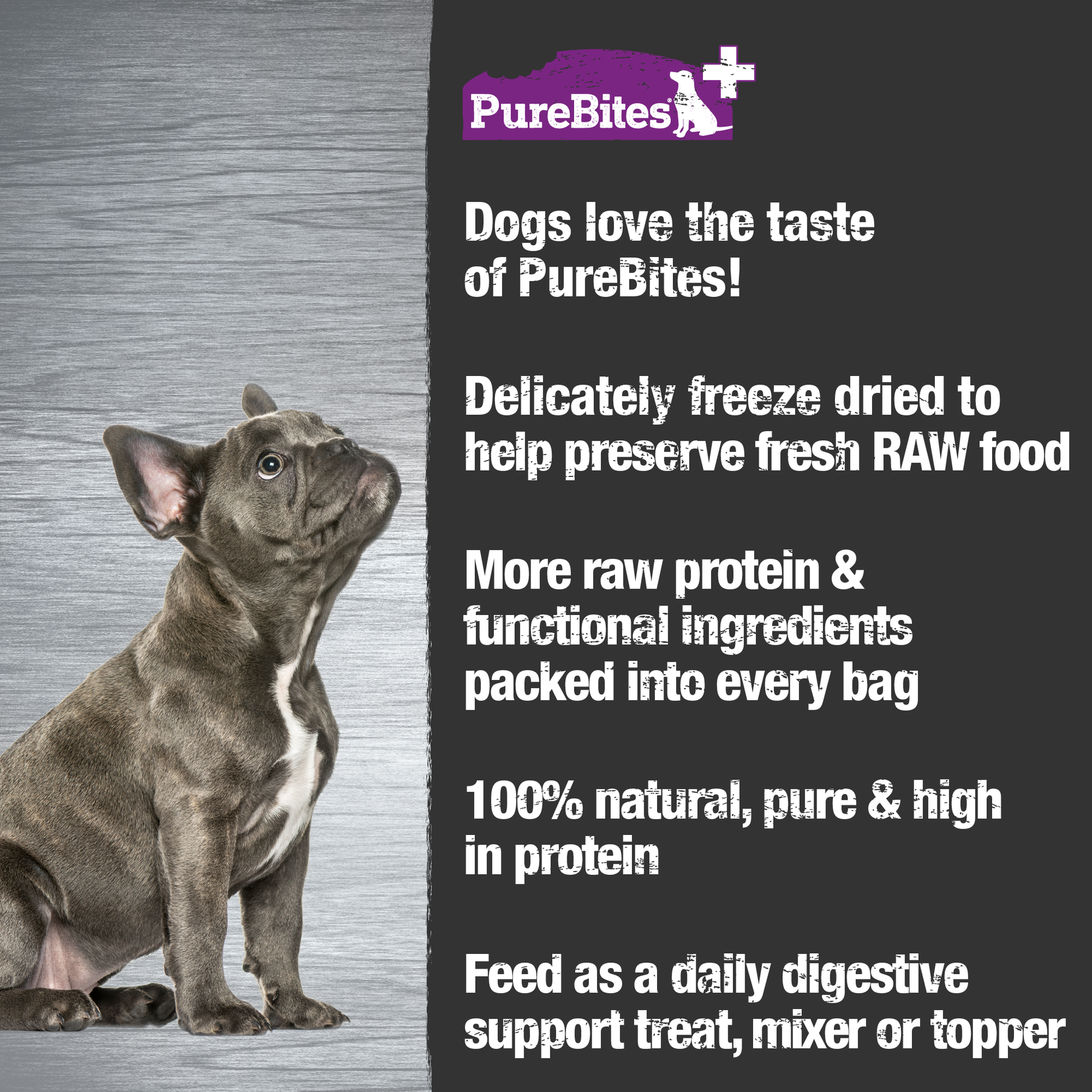 Made fresh & pure means more RAW protein and nutrients packed into every bag. Our gut & digestion treats are freeze dried to help preserve its RAW taste, and nutrition, and mirror a dog’s ancestral diet