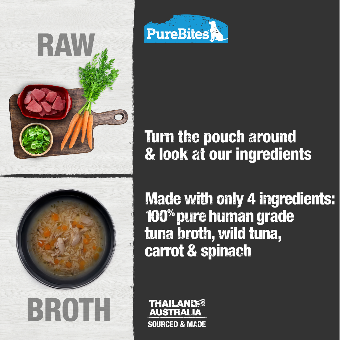 Made with only 4 Ingredients you can read, pronounce, and trust: Human grade tuna broth, tuna, carrot, spinach.