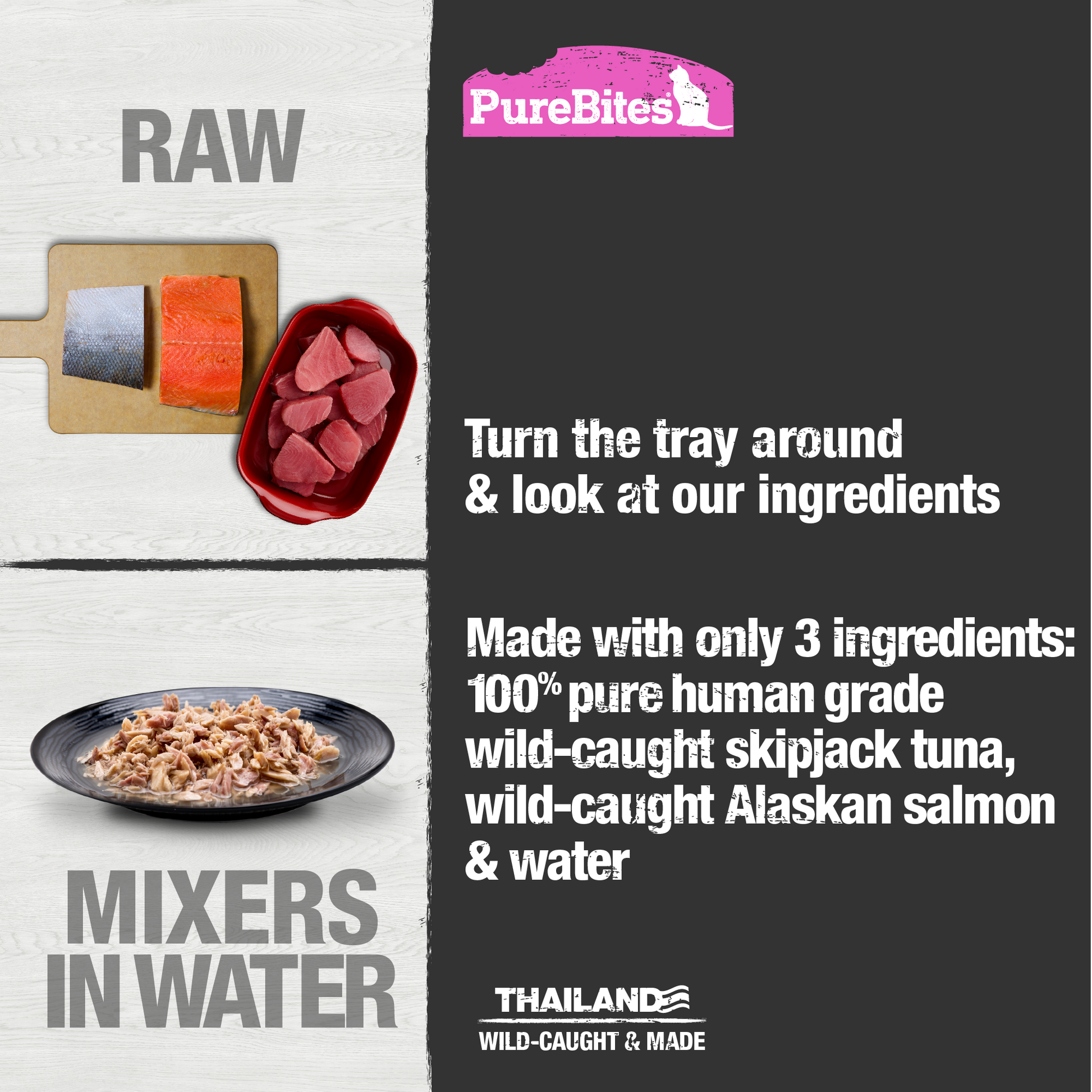 Made with only 3 Ingredients you can read, pronounce, and trust: Water, wild-caught Skipjack tuna, wild-caught Alaskan salmon